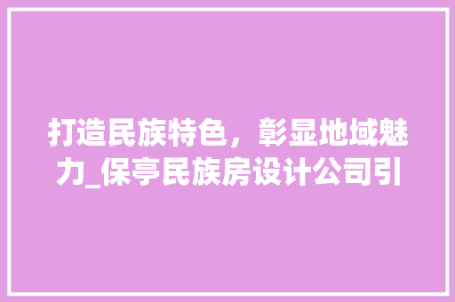 打造民族特色，彰显地域魅力_保亭民族房设计公司引领家居设计新潮流
