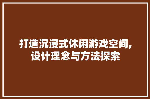 打造沉浸式休闲游戏空间,设计理念与方法探索