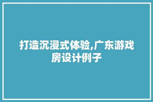 打造沉浸式体验,广东游戏房设计例子