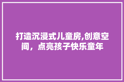 打造沉浸式儿童房,创意空间，点亮孩子快乐童年