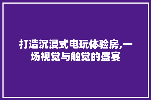 打造沉浸式电玩体验房,一场视觉与触觉的盛宴