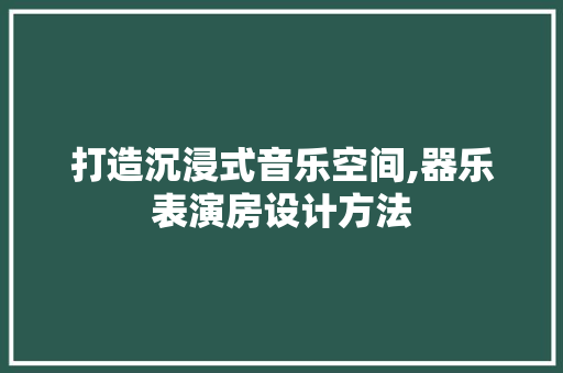 打造沉浸式音乐空间,器乐表演房设计方法