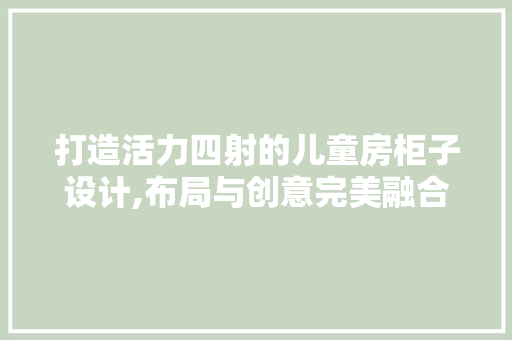 打造活力四射的儿童房柜子设计,布局与创意完美融合