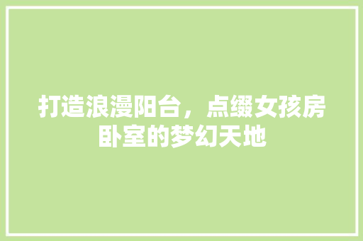 打造浪漫阳台，点缀女孩房卧室的梦幻天地