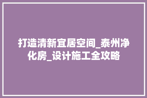 打造清新宜居空间_泰州净化房_设计施工全攻略