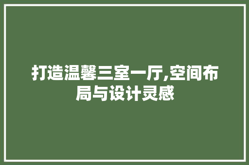 打造温馨三室一厅,空间布局与设计灵感