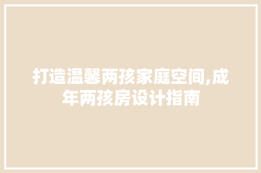 打造温馨两孩家庭空间,成年两孩房设计指南