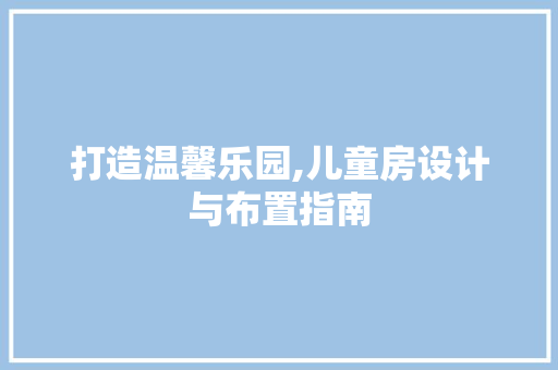 打造温馨乐园,儿童房设计与布置指南
