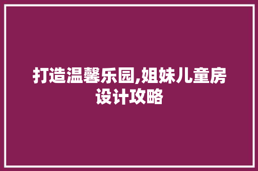 打造温馨乐园,姐妹儿童房设计攻略