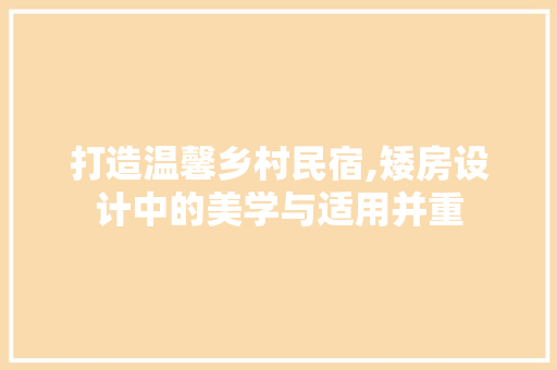 打造温馨乡村民宿,矮房设计中的美学与适用并重