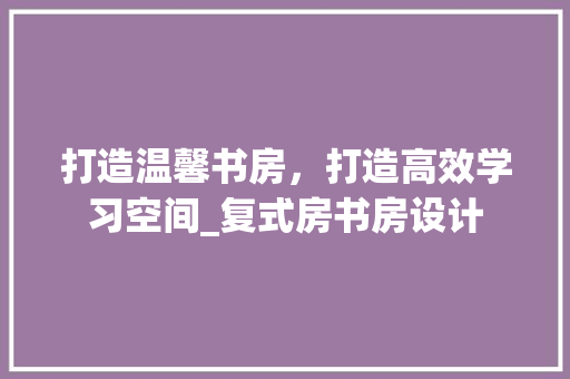打造温馨书房，打造高效学习空间_复式房书房设计