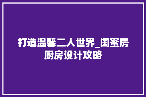 打造温馨二人世界_闺蜜房厨房设计攻略