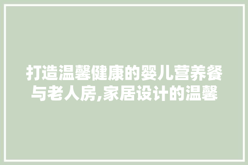 打造温馨健康的婴儿营养餐与老人房,家居设计的温馨关怀