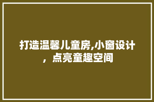 打造温馨儿童房,小窗设计，点亮童趣空间