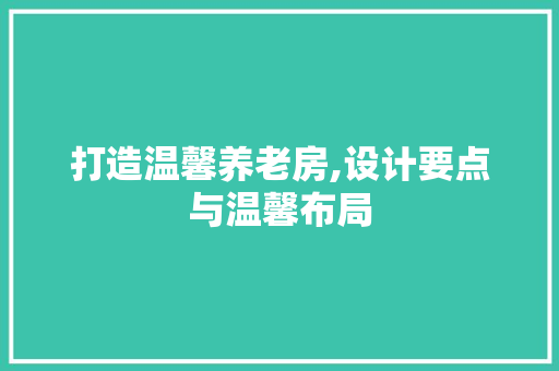 打造温馨养老房,设计要点与温馨布局