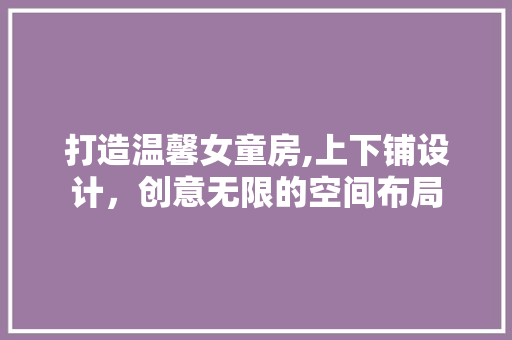 打造温馨女童房,上下铺设计，创意无限的空间布局