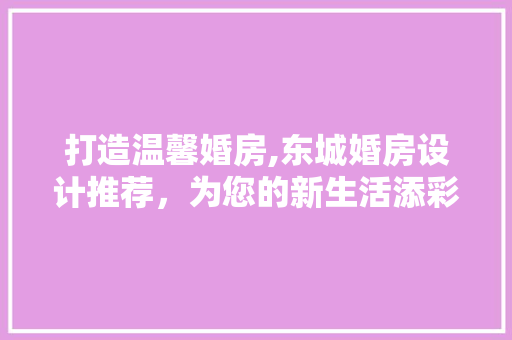 打造温馨婚房,东城婚房设计推荐，为您的新生活添彩
