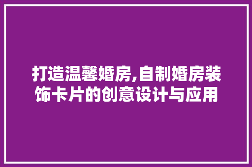 打造温馨婚房,自制婚房装饰卡片的创意设计与应用
