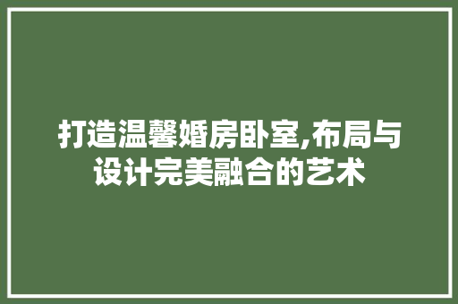 打造温馨婚房卧室,布局与设计完美融合的艺术