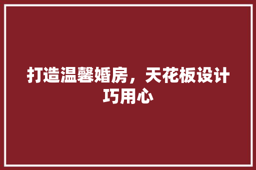 打造温馨婚房，天花板设计巧用心