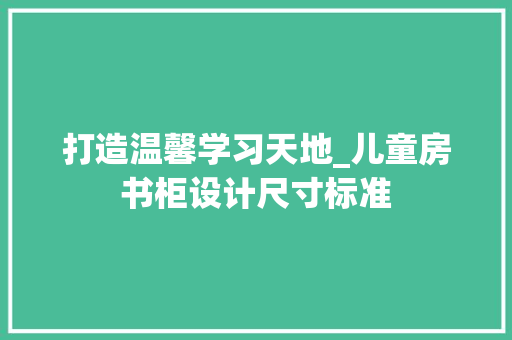 打造温馨学习天地_儿童房书柜设计尺寸标准