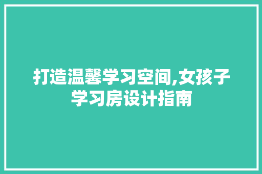 打造温馨学习空间,女孩子学习房设计指南