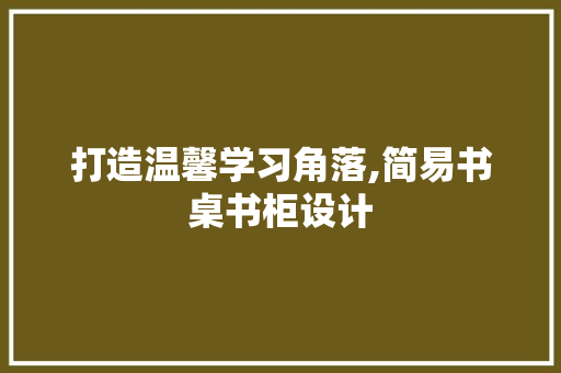 打造温馨学习角落,简易书桌书柜设计