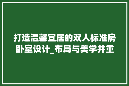 打造温馨宜居的双人标准房卧室设计_布局与美学并重