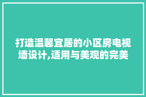 打造温馨宜居的小区房电视墙设计,适用与美观的完美融合