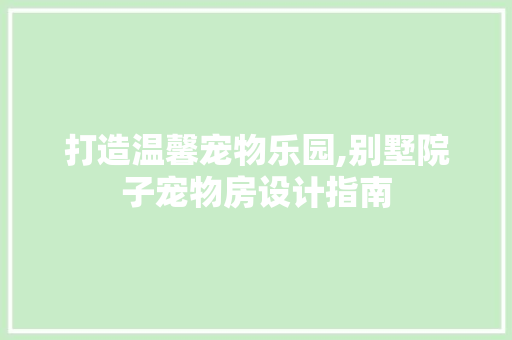 打造温馨宠物乐园,别墅院子宠物房设计指南