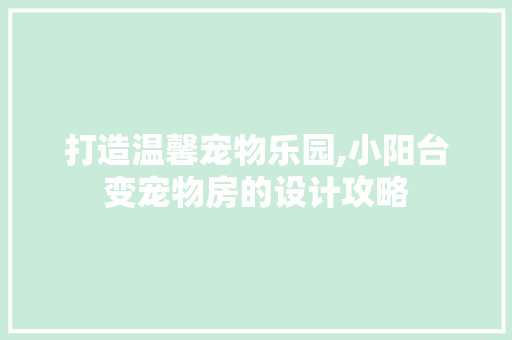 打造温馨宠物乐园,小阳台变宠物房的设计攻略