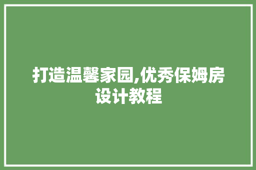 打造温馨家园,优秀保姆房设计教程