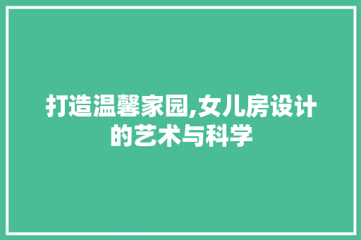 打造温馨家园,女儿房设计的艺术与科学