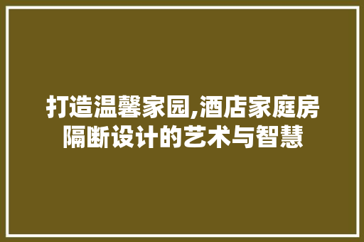 打造温馨家园,酒店家庭房隔断设计的艺术与智慧