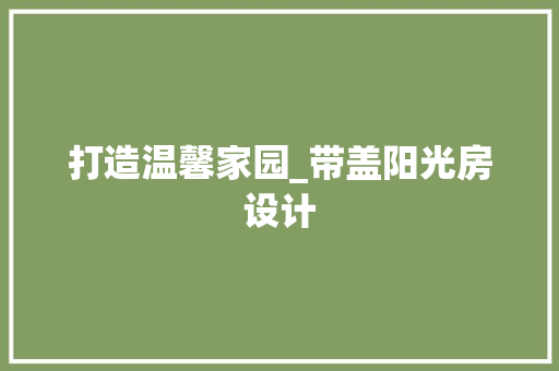 打造温馨家园_带盖阳光房设计