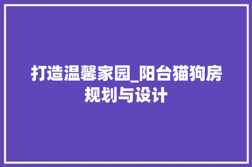 打造温馨家园_阳台猫狗房规划与设计