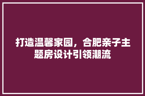 打造温馨家园，合肥亲子主题房设计引领潮流