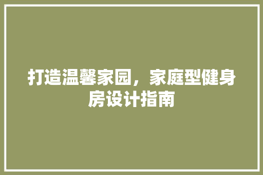 打造温馨家园，家庭型健身房设计指南