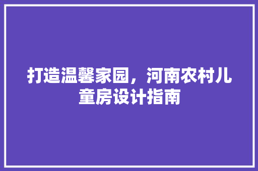 打造温馨家园，河南农村儿童房设计指南