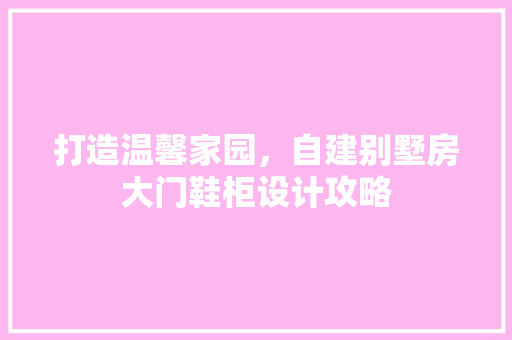 打造温馨家园，自建别墅房大门鞋柜设计攻略