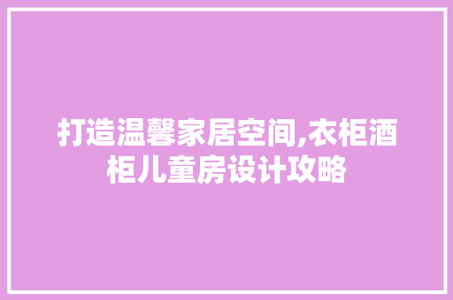 打造温馨家居空间,衣柜酒柜儿童房设计攻略