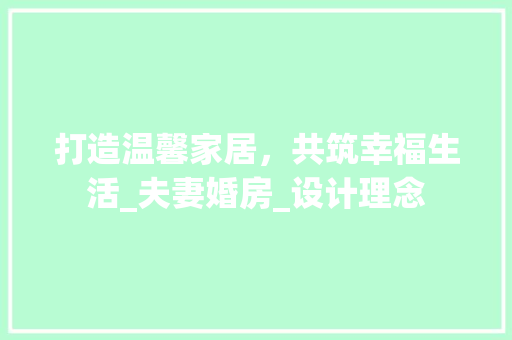 打造温馨家居，共筑幸福生活_夫妻婚房_设计理念