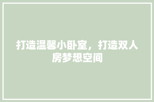 打造温馨小卧室，打造双人房梦想空间