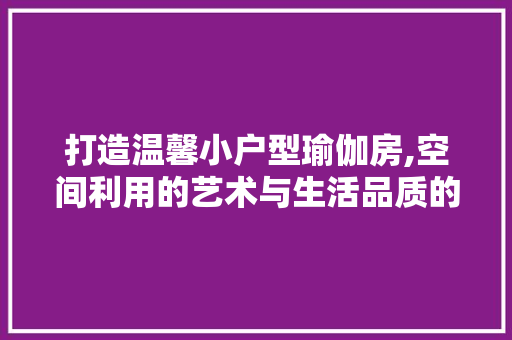 打造温馨小户型瑜伽房,空间利用的艺术与生活品质的提升