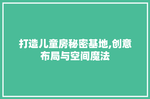 打造儿童房秘密基地,创意布局与空间魔法