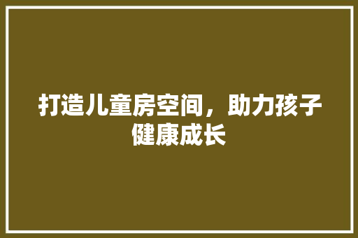 打造儿童房空间，助力孩子健康成长