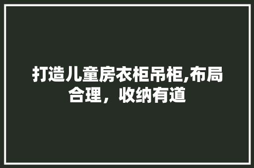 打造儿童房衣柜吊柜,布局合理，收纳有道