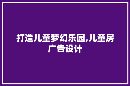 打造儿童梦幻乐园,儿童房广告设计