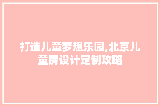 打造儿童梦想乐园,北京儿童房设计定制攻略