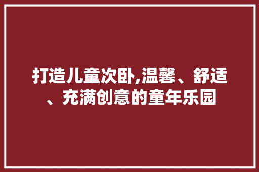 打造儿童次卧,温馨、舒适、充满创意的童年乐园